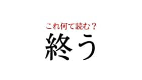 「終う」:この漢字、自信を持って読めますか?【働く大人の漢字クイズvol.278】